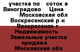 2 участка по 6 соток в Виноградово! › Цена ­ 350 000 - Московская обл., Воскресенский р-н, Воскресенск г. Недвижимость » Земельные участки продажа   . Московская обл.